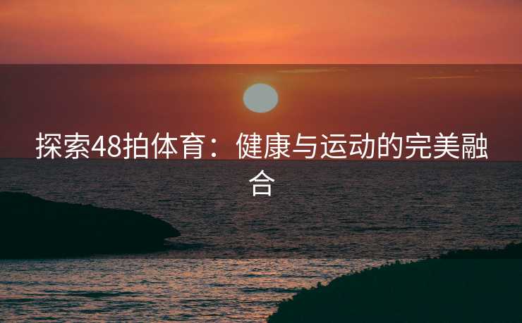 探索48拍体育：健康与运动的完美融合