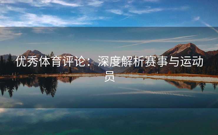优秀体育评论：深度解析赛事与运动员