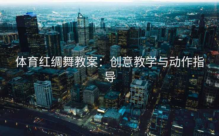体育红绸舞教案：创意教学与动作指导