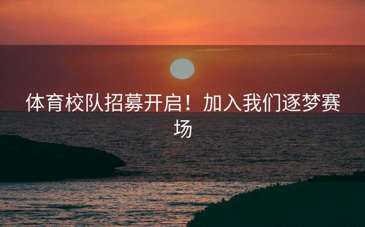 体育校队招募开启！加入我们逐梦赛场