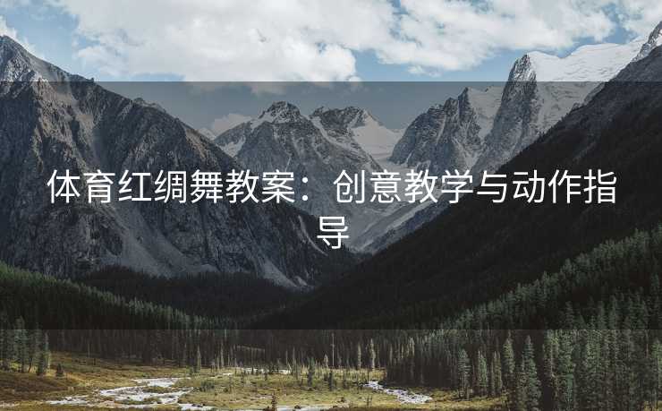体育红绸舞教案：创意教学与动作指导