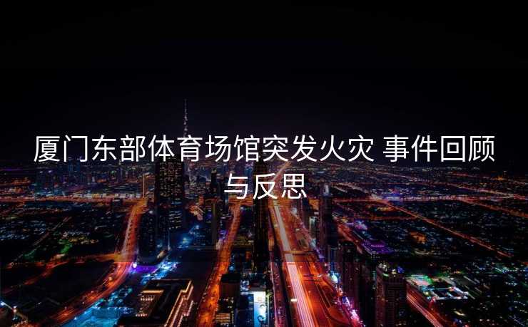厦门东部体育场馆突发火灾 事件回顾与反思