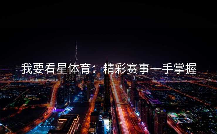 我要看星体育：精彩赛事一手掌握