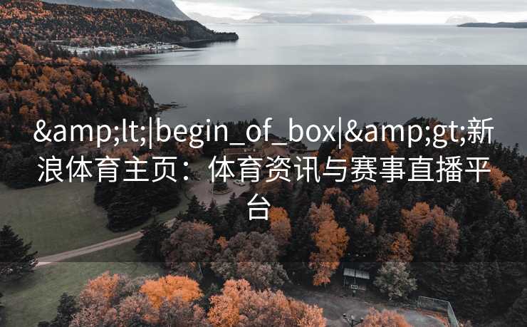 &lt;|begin_of_box|&gt;新浪体育主页：体育资讯与赛事直播平台  