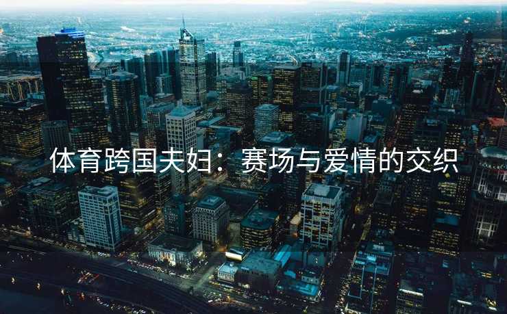 体育跨国夫妇：赛场与爱情的交织