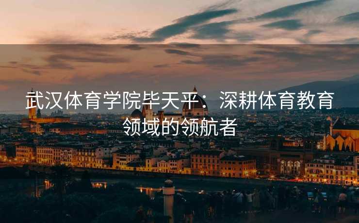 武汉体育学院毕天平：深耕体育教育领域的领航者