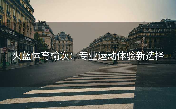 火蓝体育榆次：专业运动体验新选择