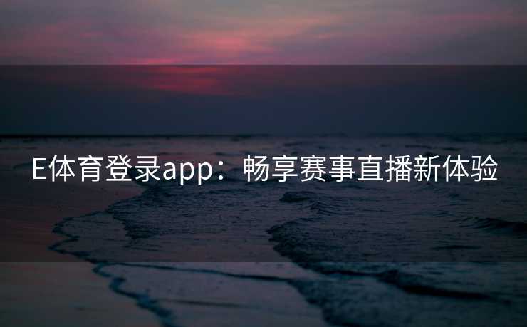 E体育登录app：畅享赛事直播新体验