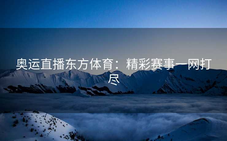 奥运直播东方体育：精彩赛事一网打尽