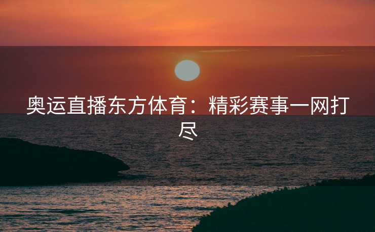 奥运直播东方体育：精彩赛事一网打尽