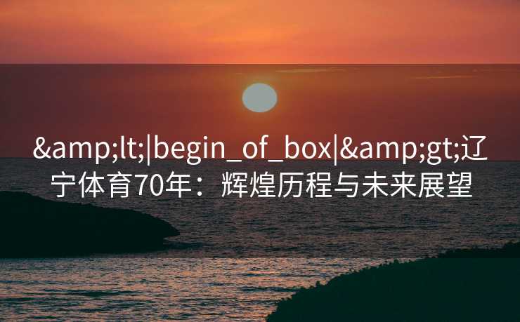 &lt;|begin_of_box|&gt;辽宁体育70年：辉煌历程与未来展望