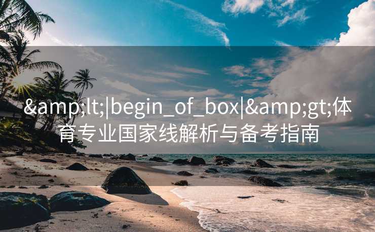 &lt;|begin_of_box|&gt;体育专业国家线解析与备考指南