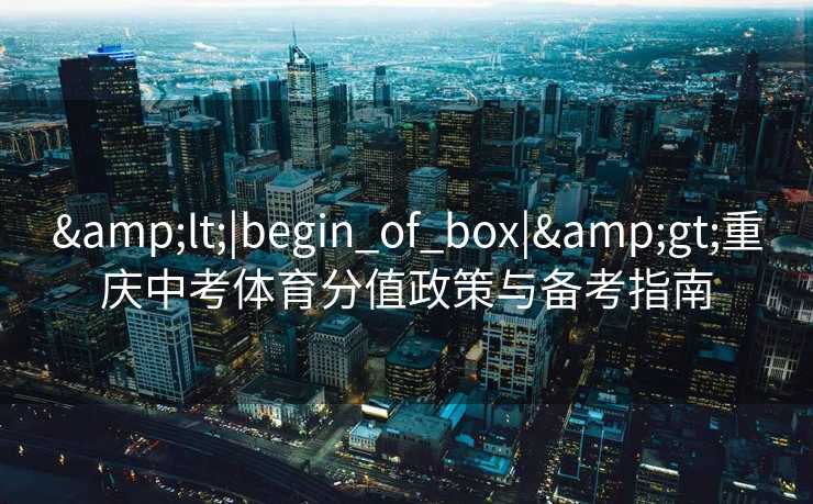 &lt;|begin_of_box|&gt;重庆中考体育分值政策与备考指南