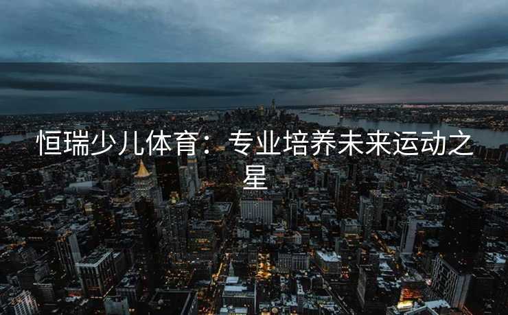 恒瑞少儿体育：专业培养未来运动之星