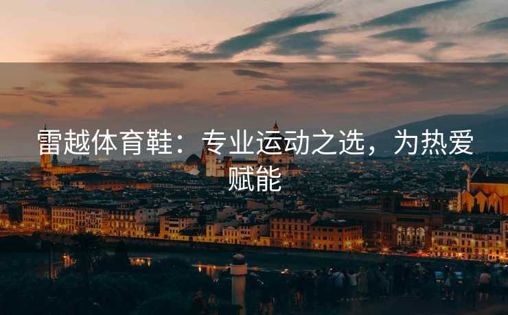 雷越体育鞋：专业运动之选，为热爱赋能