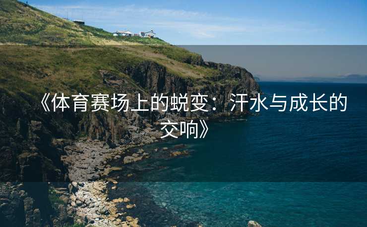 《体育赛场上的蜕变：汗水与成长的交响》