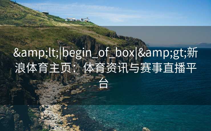 &lt;|begin_of_box|&gt;新浪体育主页：体育资讯与赛事直播平台  