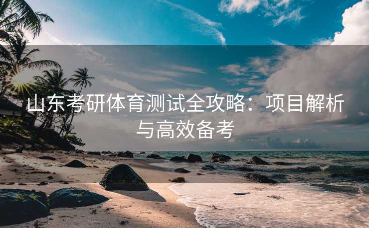 山东考研体育测试全攻略：项目解析与高效备考