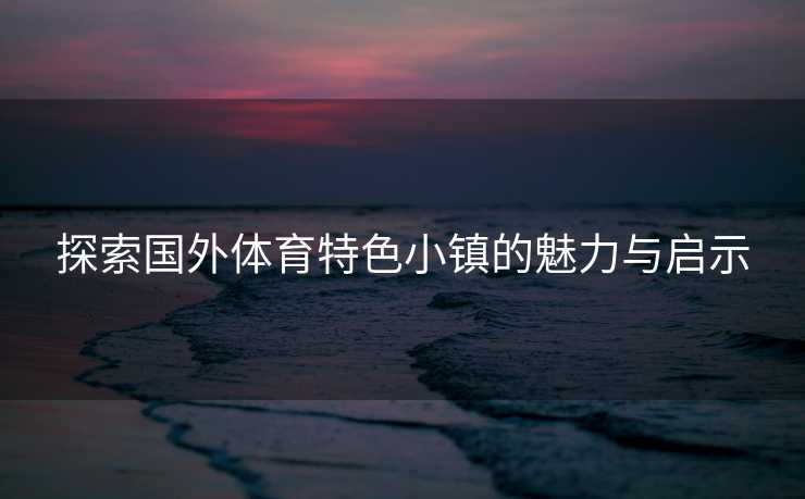 探索国外体育特色小镇的魅力与启示