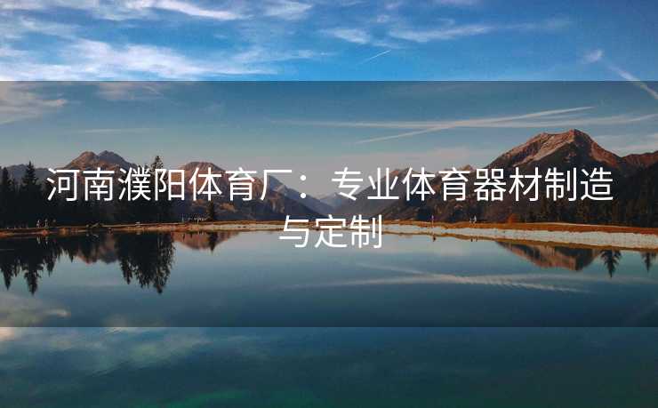 河南濮阳体育厂：专业体育器材制造与定制