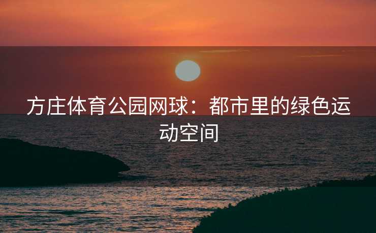 方庄体育公园网球：都市里的绿色运动空间
