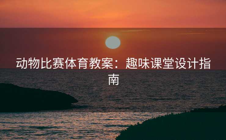 动物比赛体育教案：趣味课堂设计指南