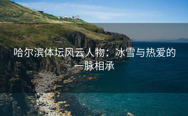 哈尔滨体坛风云人物：冰雪与热爱的一脉相承