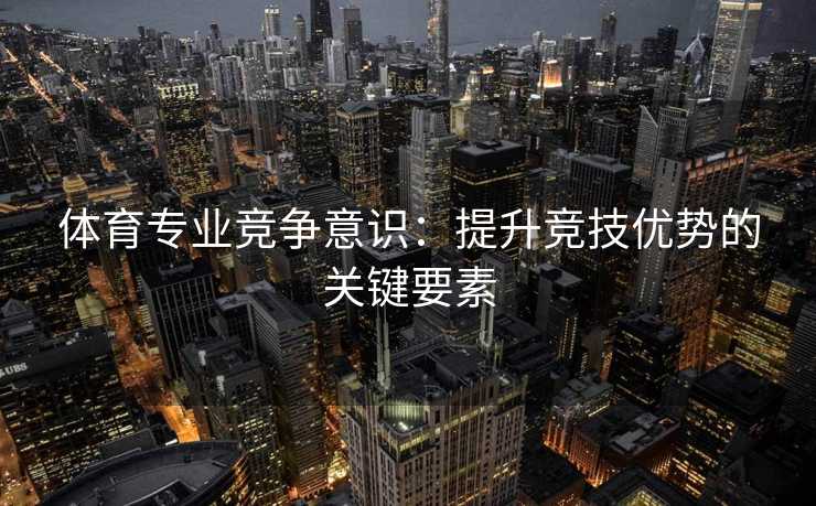 体育专业竞争意识：提升竞技优势的关键要素