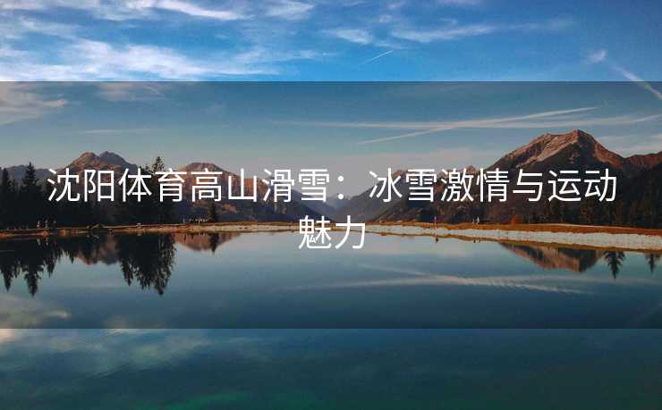 沈阳体育高山滑雪：冰雪激情与运动魅力