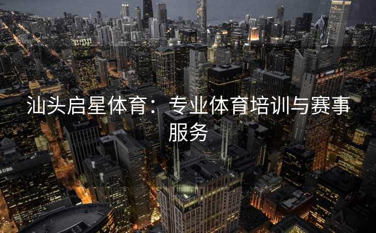 汕头启星体育：专业体育培训与赛事服务