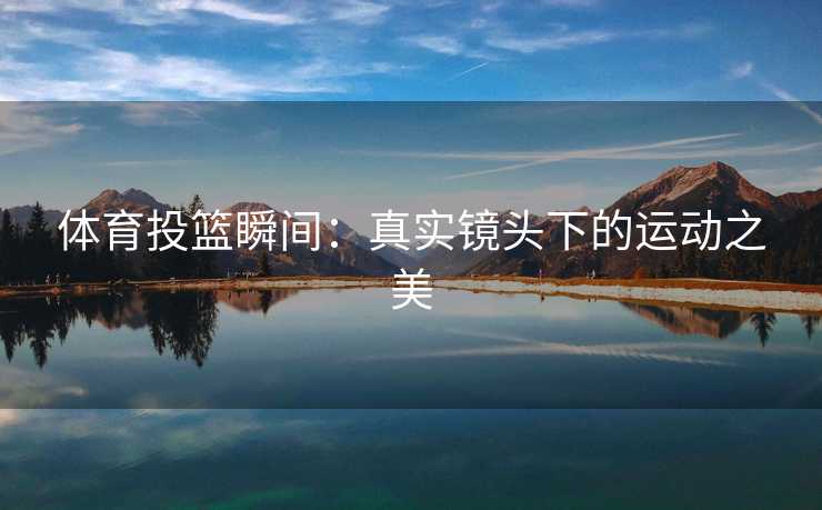 体育投篮瞬间：真实镜头下的运动之美