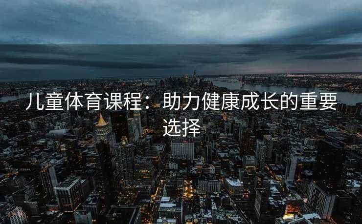 儿童体育课程：助力健康成长的重要选择