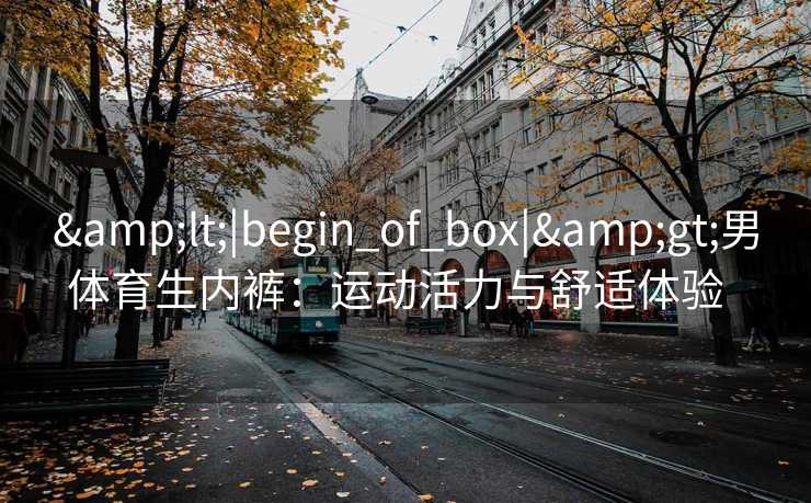 &lt;|begin_of_box|&gt;男体育生内裤：运动活力与舒适体验  
