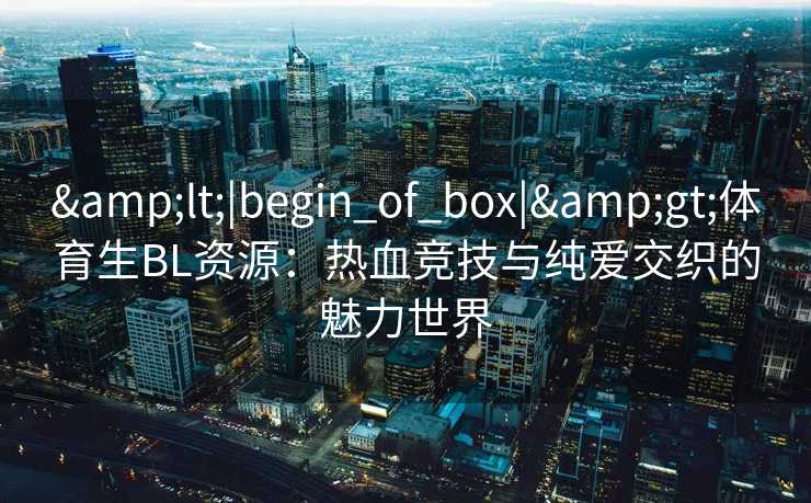 &lt;|begin_of_box|&gt;体育生BL资源：热血竞技与纯爱交织的魅力世界