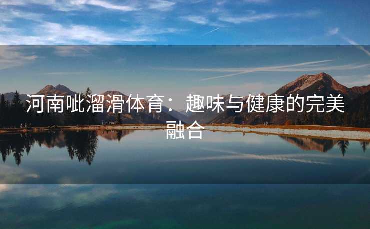 河南呲溜滑体育：趣味与健康的完美融合