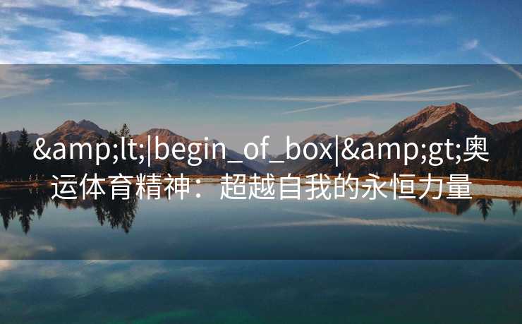 &lt;|begin_of_box|&gt;奥运体育精神：超越自我的永恒力量