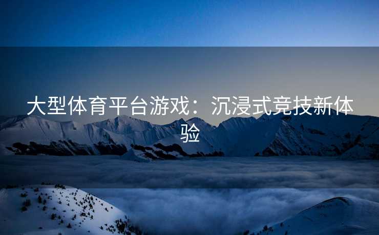 大型体育平台游戏：沉浸式竞技新体验