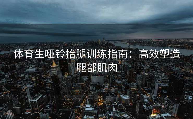体育生哑铃抬腿训练指南：高效塑造腿部肌肉