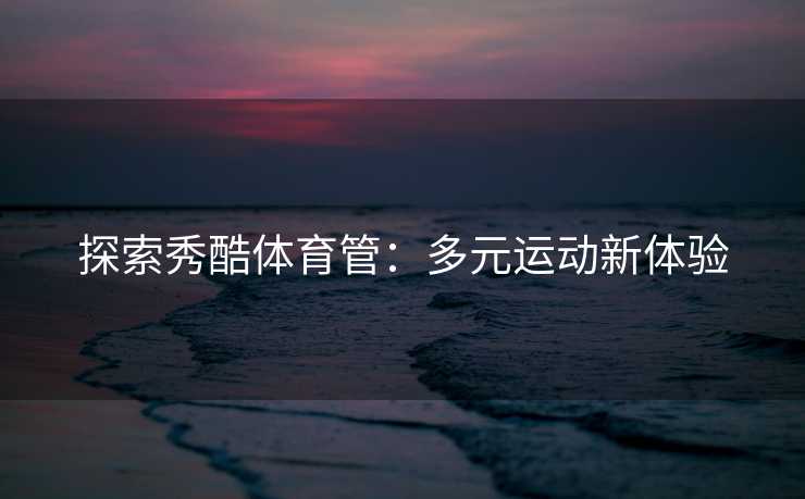 探索秀酷体育管：多元运动新体验
