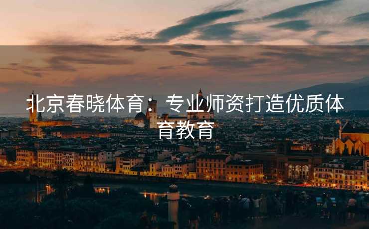 北京春晓体育：专业师资打造优质体育教育