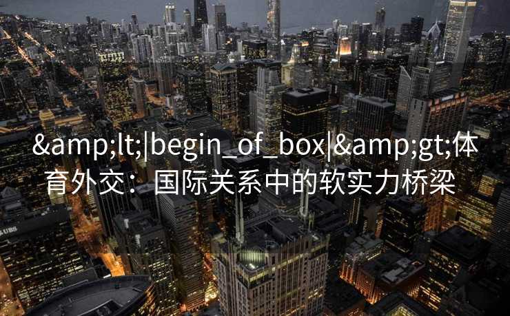 &lt;|begin_of_box|&gt;体育外交：国际关系中的软实力桥梁  