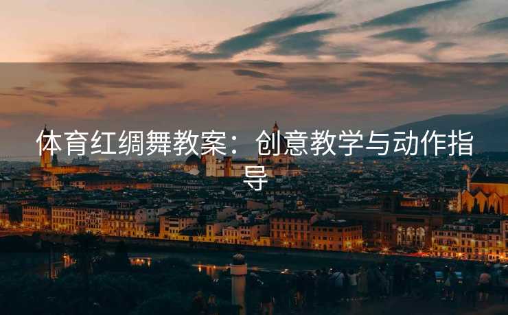 体育红绸舞教案：创意教学与动作指导