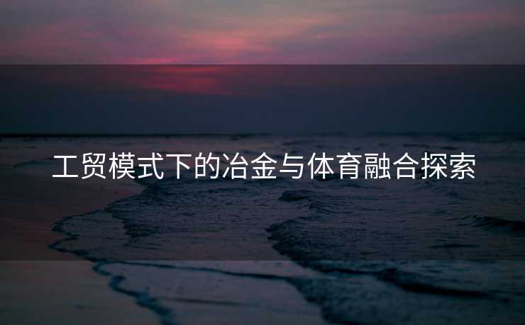 工贸模式下的冶金与体育融合探索