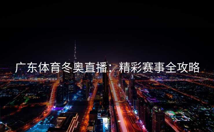 广东体育冬奥直播：精彩赛事全攻略