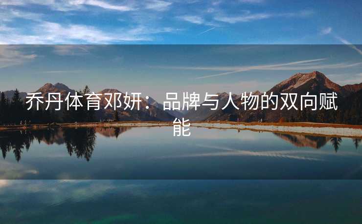 乔丹体育邓妍：品牌与人物的双向赋能