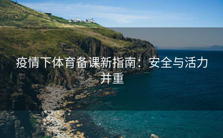疫情下体育备课新指南：安全与活力并重