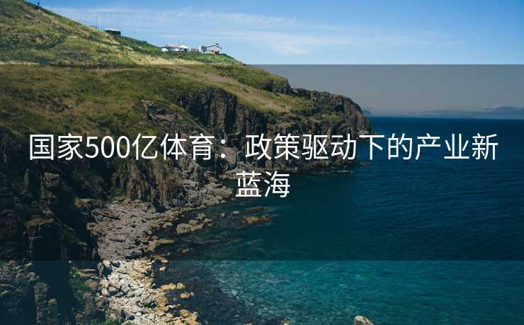 国家500亿体育：政策驱动下的产业新蓝海