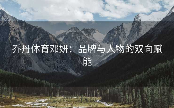 乔丹体育邓妍：品牌与人物的双向赋能