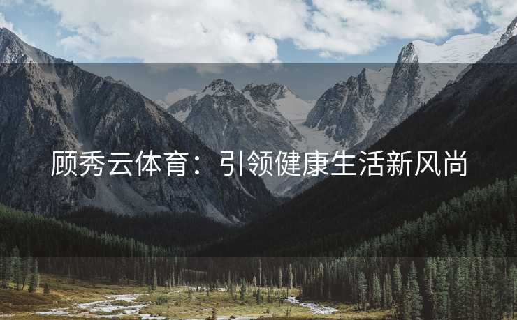 顾秀云体育：引领健康生活新风尚