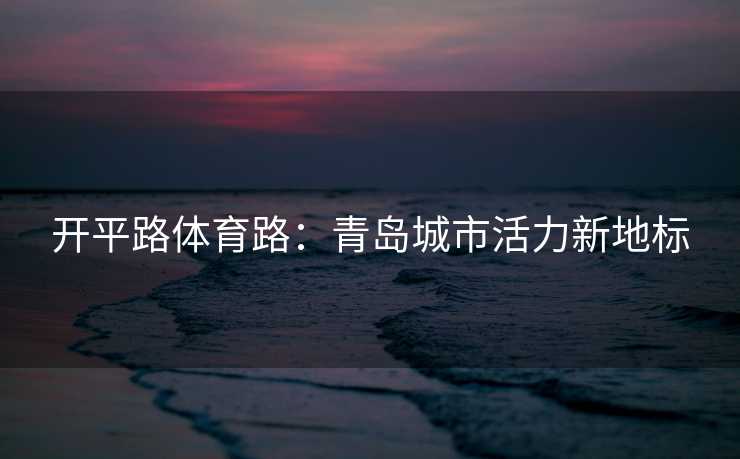 开平路体育路：青岛城市活力新地标